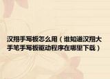 漢翔手寫板怎么用（誰知道漢翔大手筆手寫板驅動程序在哪里下載）