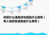 你裝什么清高這句話是什么意思（有人說(shuō)你裝清高是什么意思）