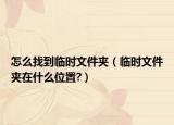 怎么找到臨時(shí)文件夾（臨時(shí)文件夾在什么位置?）