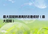 最大扭矩轉(zhuǎn)速高好還是低好（最大扭矩）
