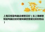 上海買(mǎi)組裝電腦去哪里買(mǎi)好（去上海哪里組裝電腦比較好誰(shuí)知道信譽(yù)度比較好的店）