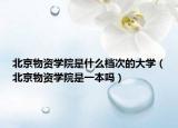 北京物資學(xué)院是什么檔次的大學(xué)（北京物資學(xué)院是一本嗎）