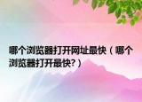 哪個(gè)瀏覽器打開網(wǎng)址最快（哪個(gè)瀏覽器打開最快?）