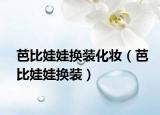 芭比娃娃換裝化妝（芭比娃娃換裝）