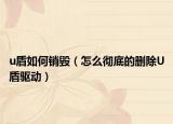 u盾如何銷毀（怎么徹底的刪除U盾驅(qū)動(dòng)）