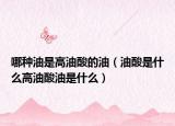 哪種油是高油酸的油（油酸是什么高油酸油是什么）