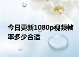 今日更新1080p視頻幀率多少合適
