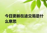今日更新在途交易是什么意思