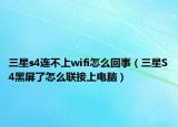 三星s4連不上wifi怎么回事（三星S4黑屏了怎么聯接上電腦）