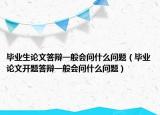 畢業(yè)生論文答辯一般會(huì)問(wèn)什么問(wèn)題（畢業(yè)論文開(kāi)題答辯一般會(huì)問(wèn)什么問(wèn)題）