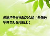 希臘符號在電腦怎么輸（希臘數(shù)字腫么打在電腦上）