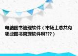 電腦圖書(shū)管理軟件（市場(chǎng)上總共有哪些圖書(shū)管理軟件啊???）