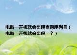 電腦一開機(jī)就會出現(xiàn)查詢序列號（電腦一開機(jī)就會出現(xiàn)一個）