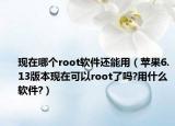 現(xiàn)在哪個(gè)root軟件還能用（蘋果6.13版本現(xiàn)在可以root了嗎?用什么軟件?）