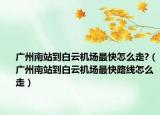 廣州南站到白云機場最快怎么走?（廣州南站到白云機場最快路線怎么走）