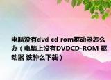 電腦沒(méi)有dvd cd rom驅(qū)動(dòng)器怎么辦（電腦上沒(méi)有DVDCD-ROM 驅(qū)動(dòng)器 該腫么下載）
