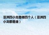 亞洲四小龍是哪四個人（亞洲四小龍都是誰）