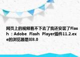 網(wǎng)頁上的視頻看不下去了我還安裝了Flash  : Adobe  Flash  Player插件11.2.exe的瀏覽器是IE8.0