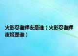 火影忍者輝夜是誰（火影忍者輝夜姬是誰）