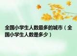 全國小學(xué)生人數(shù)最多的城市（全國小學(xué)生人數(shù)是多少）