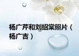 楊廣芹和劉紹棠照片（楊廣吉）