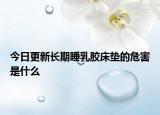 今日更新長(zhǎng)期睡乳膠床墊的危害是什么