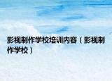 影視制作學(xué)校培訓(xùn)內(nèi)容（影視制作學(xué)校）