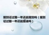 報到證過期一年還能報到嗎（報到證過期一年還能報道嗎）