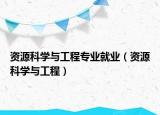 資源科學(xué)與工程專業(yè)就業(yè)（資源科學(xué)與工程）