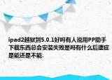 ipad2越獄到5.0.1好嗎有人說用PP助手下載東西總會(huì)安裝失敗是嗎有什么后遺癥是能還是不能.