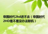 帝國時代2hd進不去（帝國時代2HD是不是沒辦法聯(lián)機）