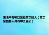 生活中有哪些堅(jiān)強(qiáng)意志的人（意志堅(jiān)強(qiáng)的人具有哪些品質(zhì)）