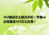 502錯誤怎么解決手機（蘋果se出現(xiàn)錯誤502怎么處理）