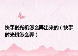 快手時(shí)光機(jī)怎么弄出來的（快手時(shí)光機(jī)怎么弄）
