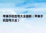 蘋(píng)果手機(jī)型號(hào)大全最新（蘋(píng)果手機(jī)型號(hào)大全）