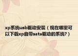 xp系統(tǒng)usb驅(qū)動安裝（現(xiàn)在哪里可以下載xp自帶sata驅(qū)動的系統(tǒng)?）
