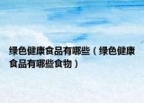 綠色健康食品有哪些（綠色健康食品有哪些食物）