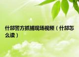 什邡警方抓捕現(xiàn)場視頻（什邡怎么讀）