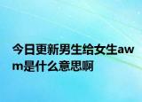 今日更新男生給女生awm是什么意思啊