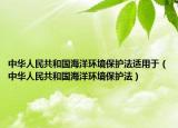中華人民共和國海洋環(huán)境保護(hù)法適用于（中華人民共和國海洋環(huán)境保護(hù)法）