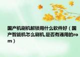 國產(chǎn)機刷機解鎖用什么軟件好（國產(chǎn)智能機怎么刷機,是否有通用的rom）
