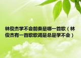 林俊杰學(xué)不會(huì)前奏是哪一首歌（林俊杰有一首歌歌詞是總是學(xué)不會(huì)）