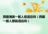 西藏海拔一般人能適應(yīng)嗎（西藏一般人都能適應(yīng)嗎）