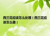 西蘭花應(yīng)該怎么處理（西蘭花應(yīng)該怎么做）