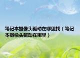 筆記本攝像頭驅動在哪里找（筆記本攝像頭驅動在哪里）
