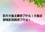 影片大魚(yú)主要講了什么（大魚(yú)這部電影到底講了什么）