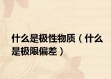 什么是極性物質(zhì)（什么是極限偏差）
