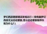 夢幻西游更新錯誤發(fā)現(xiàn)運行（我電腦夢幻西游無法自動更新,顯示啟動更新程序失敗為什么?）