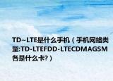 TD~LTE是什么手機（手機網(wǎng)絡(luò)類型:TD-LTEFDD-LTECDMAGSM各是什么卡?）