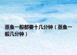 蒸魚一般都要十幾分鐘（蒸魚一般幾分鐘）